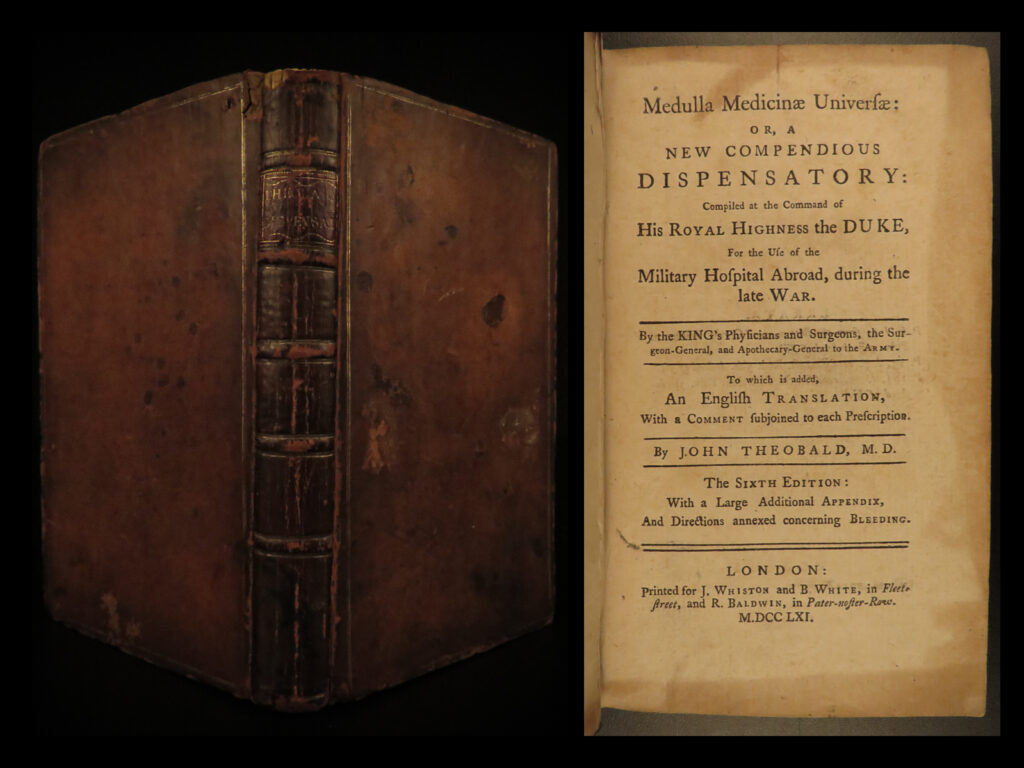 1761 medicine war of austrian succession theobald dispensatory cures surgery | john theobald’s “<em>medulla medicinae universae</em>” is a rare 18<sup>th</sup>-century dispensatory. Throughout the war of austrian succession, there was a growing need for care for the sick and wounded. Theobald wrote this book for british soldiers in flanders during the war. This particular 1761 edition was collected and edited by john pringle who included some of the original recipes for medicines used during the war, including treatment of women and children. Curiously, this book also contains the cure for gonorrhea which was commonly contracted while in military hospitals.