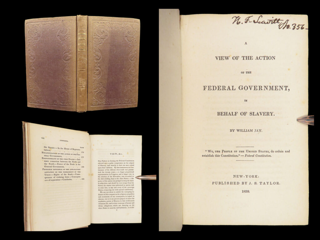 1839 anti slavery 1ed william jay american action of government texas revolution |   william jay was a 19<sup>th</sup>-century american abolitionist who published an important treatise on the development of american anti-slavery societies. Jay’s “<em>view of the action of the federal government</em>” – is an attack on the government’s poor efforts to give ‘people of color’ freedom. Jay identifies the government’s depriving them of voting, instilling oppressive ordinances, the lack of urgency in recovering freed slaves, and so much more. Jay clearly outlines the dangers of slavery and the covers the successes of slavery emancipation in other locations around the world. Sadly, jay has to appeal to white government officials by identifying other whites that have suffered in some capacity in the slave trade.   this book <strong>also includes a section on the conduct of the government in their efforts to purchase texas and the ensuing rebellion. </strong>