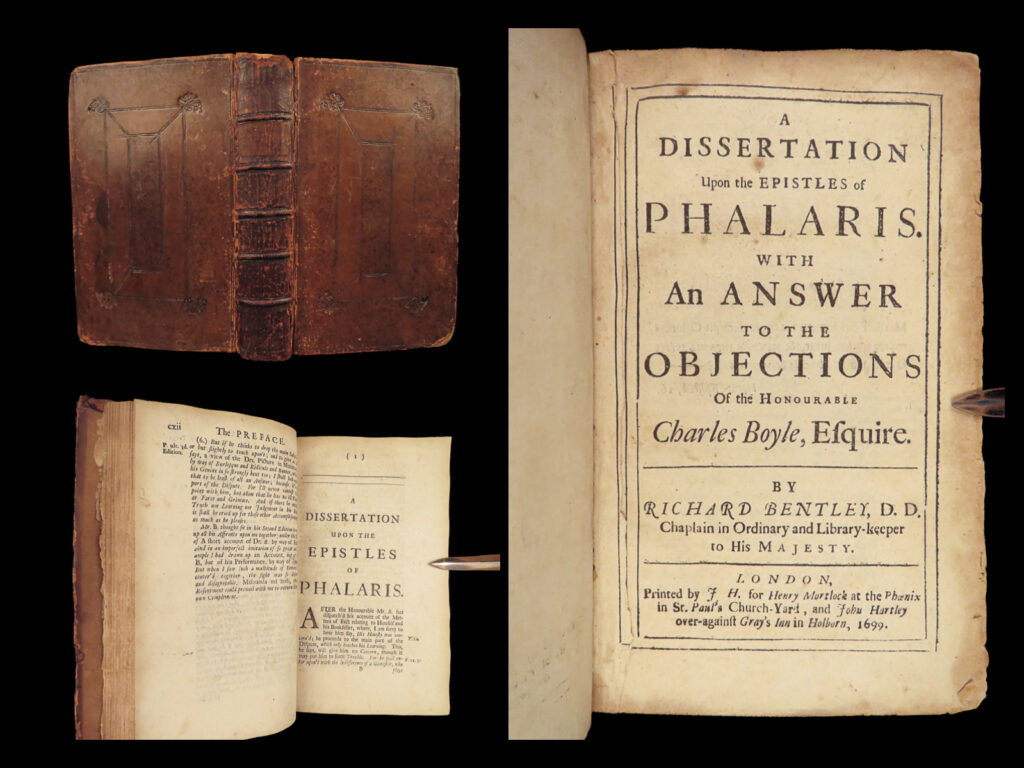 1699 epistles of phalaris 1ed bentley & boyle controversy on greek literature | dr. Richard bentley’s response to charles boyle’s treatise on his own “<em>dissertation on the epistles of phalaris. ” </em>bentley wrote his major academic work to expose the problems with the greek writings of phalaris – a misattributed name given to the writer of a collection of 2<sup>nd</sup>-century epistles. Boyle’s response to bentley’s ‘<em>dissertation’</em> was met with extreme popularity and high demand. Though it was highly criticized, it serves as a reminder of the famous controversial arguments that bentley and boyle had over the matter of ancient greek literature.   this 1699 edition of bentley was published in london by mortlock.