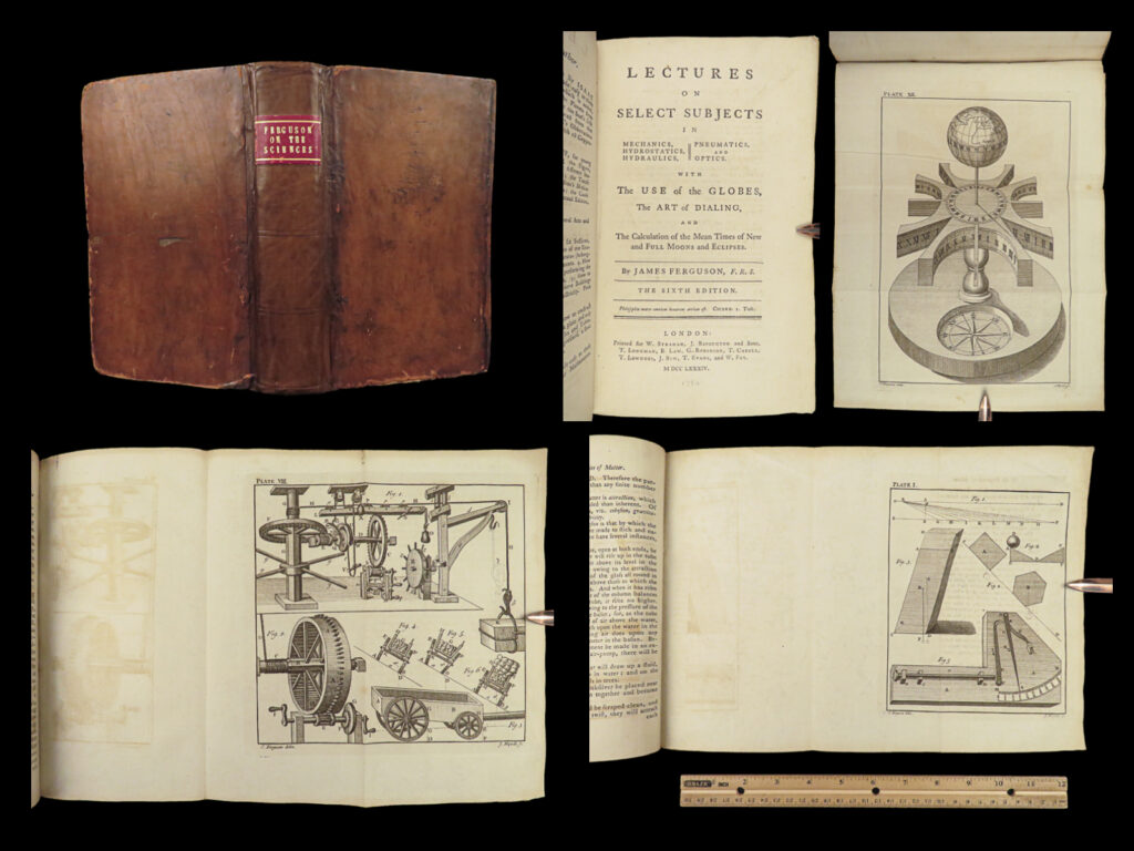 1784 james ferguson physics mechanics inventions astronomy isaac newton clocks | <em> </em> james ferguson was a prominent scottish physicist and astronomer known for his lectures and studies on mechanics, hydraulics, optics, and astronomy. These public lectures on experimental philosophy and physics were repeated throughout various towns in england and eventually transcribed for publishing.   this 1784 printing of the lectures of ferguson includes <strong><u>dozens of impressive, folding engravings</u></strong> depicting mechanical inventions, gears, optics, hydraulics, clocks, and globes. <em> </em> item number: #27774 price: $599