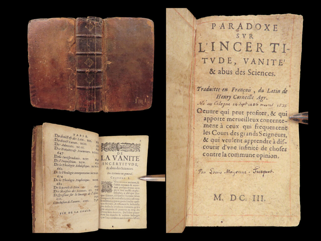 1603 – paradoxe sur l'incertitude – henri agrippa | occult philosophy | henri cornelius agrippa was an early 16<sup>th</sup>-century scholar who specialized in occult writings. Many of his works dealt with dark magic and the practice of occult arts; however, it is known that he argued against the persecution of witches. One of his most important works was “<em>incertitudine</em>” or “<em>declamation of arts and sciences</em>” which was a satirical account of the disappointing state of science during the 1520s. It was an important contributor to skepticism and philosophers such as montaigne, descartes, and goethe. According to jones, this book is “one of the great classics of skeptical literature. ”   “<em>incertitudine</em>” covers a wide variety of occult topics including alchemy, astronomy, astrology, theurgy, magic rituals, summoning gods, discovering one’s psyche, mysticism and the cabala, abraxas stones and charms, general magic and natural magic, dreams and dream interpretation, witchcraft, phantasms, miracles, and much more. Agrippa’s aim with this work was “to propose a cultural alternative, delineating a different philosophical approach, capable of forming a new intellectual élite, who would be seriously interested in the moral and religious progress of human community. ” (sep)   this 1603 edition features a ‘leather-bound’ book case that resembles the fine-binding of a book of this era. In fact, it is indistinguishable from a book binding – an impressive, unique item indeed.   item number: #27130 price: $950  